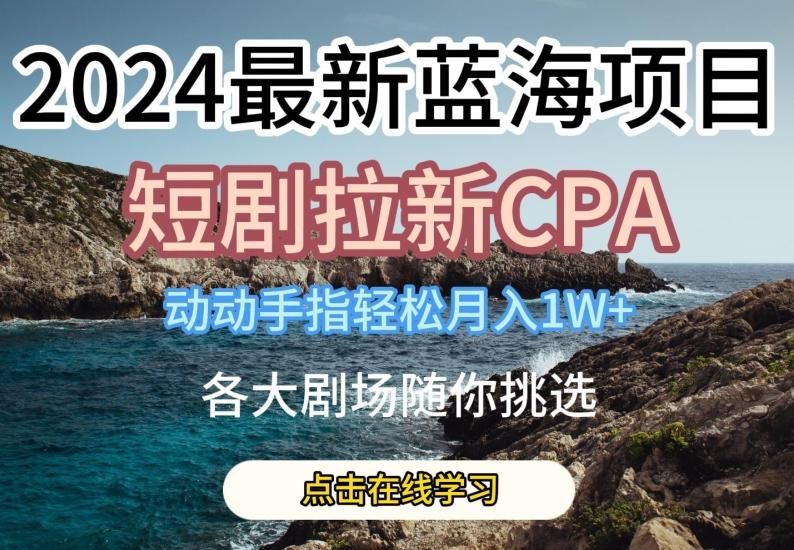2024最新蓝海项日，短剧拉新CPA，动动手指轻松月入1W，全各大剧场随你挑选【揭秘】-Z网创
