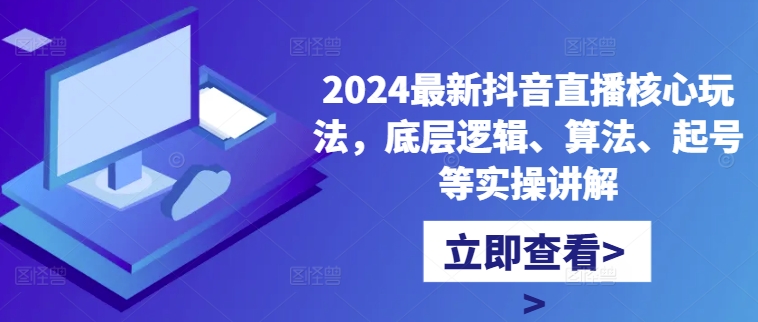 2024最新抖音直播核心玩法,底层逻辑、算法、起号等实操讲解-Z网创