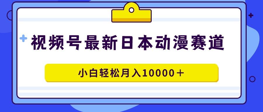 视频号日本动漫蓝海赛道，100%原创，小白轻松月入10000＋-Z网创