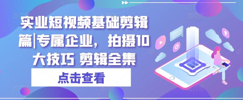 实业短视频基础剪辑篇|专属企业，拍摄10大技巧 剪辑全集-Z网创