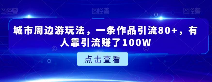 城市周边游玩法,一条作品引流80+,有人靠引流赚了100W【揭秘】-Z网创