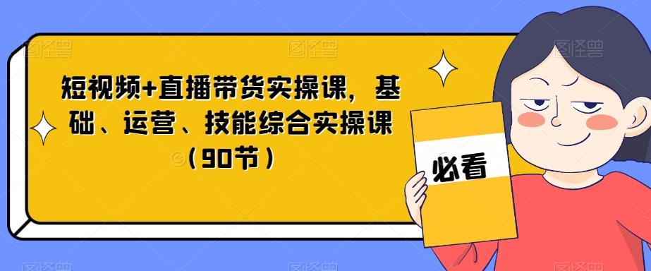 短视频+直播带货实操课，基础、运营、技能综合实操课（90节）-Z网创