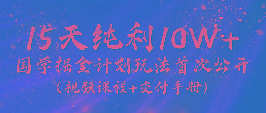 《国学掘金计划2024》实战教学视频，15天纯利10W+(视频课程+交付手册)-Z网创