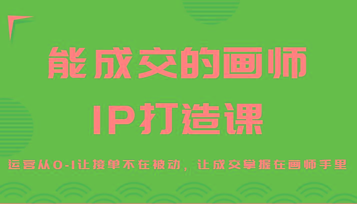 能成交的画师IP打造课，运营从0-1让接单不在被动，让成交掌握在画师手里-Z网创