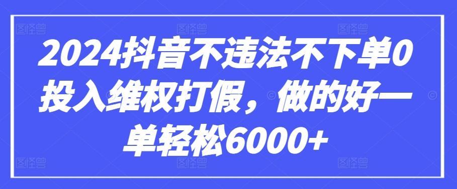 2024抖音不违法不下单0投入维权打假，做的好一单轻松6000+【仅揭秘】-Z网创