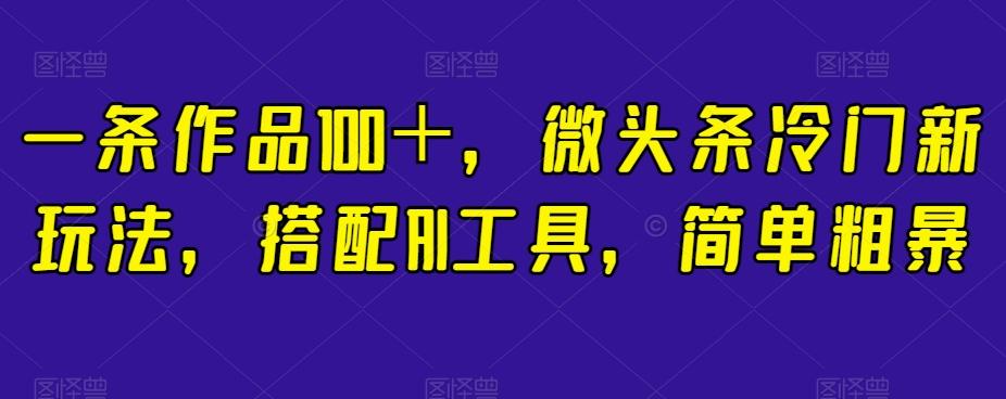 一条作品100+,微头条冷门新玩法,搭配AI工具,简单粗暴【揭秘】-Z网创