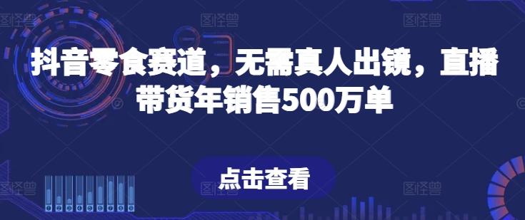 抖音零食赛道，无需真人出镜，直播带货年销售500万单【揭秘】-Z网创
