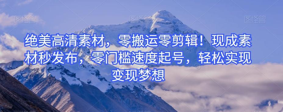 绝美高清素材，零搬运零剪辑！现成素材秒发布，零门槛速度起号，轻松实现变现梦想-Z网创
