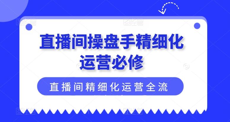 直播间操盘手精细化运营必修，直播间精细化运营全流程解读-Z网创