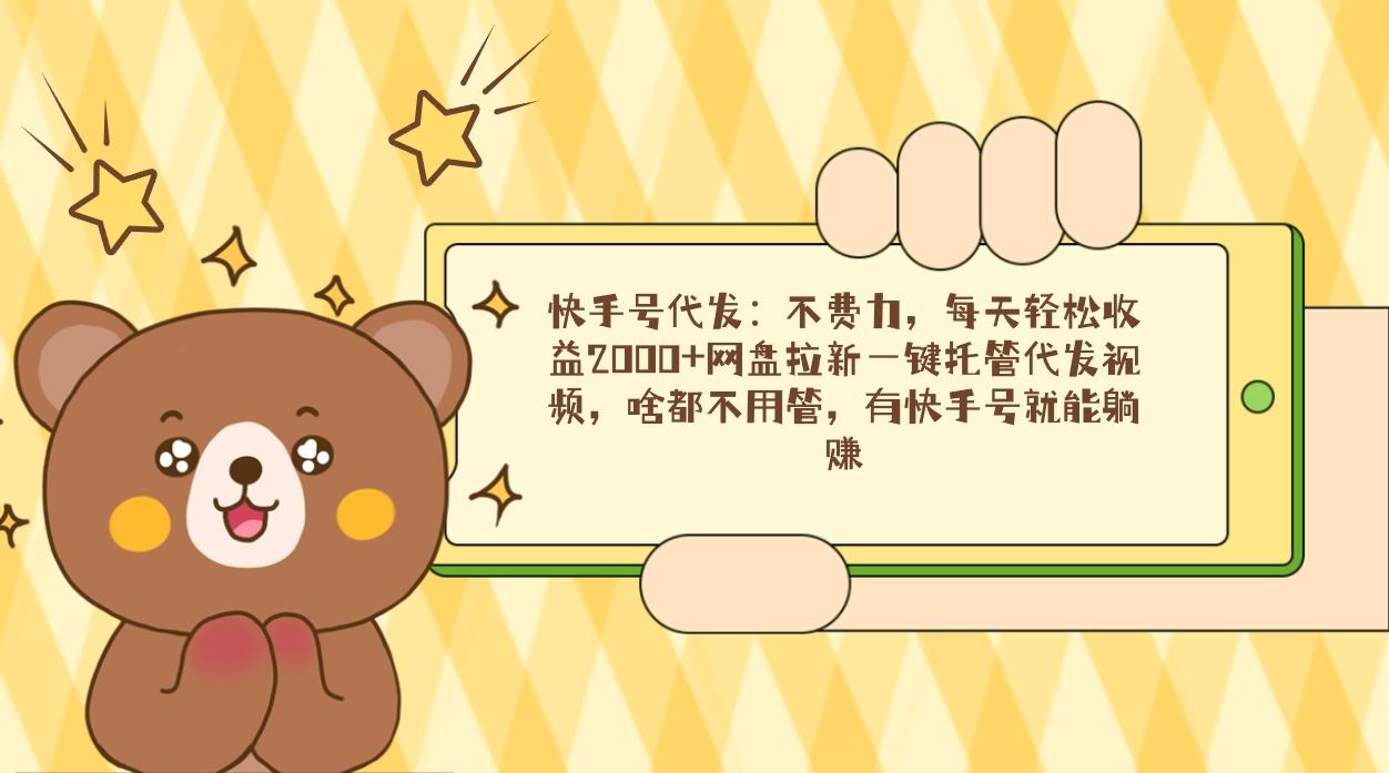 快手号代发：不费力，每天轻松收益2000+网盘拉新一键托管代发视频，啥都…-Z网创