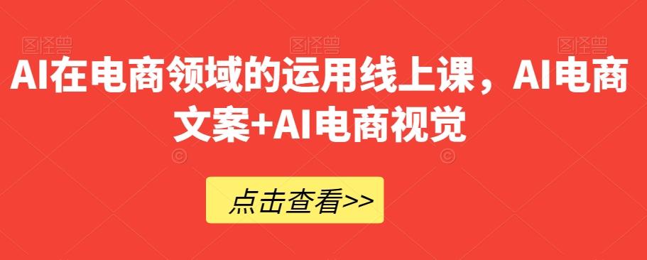 AI在电商领域的运用线上课，​AI电商文案+AI电商视觉-Z网创