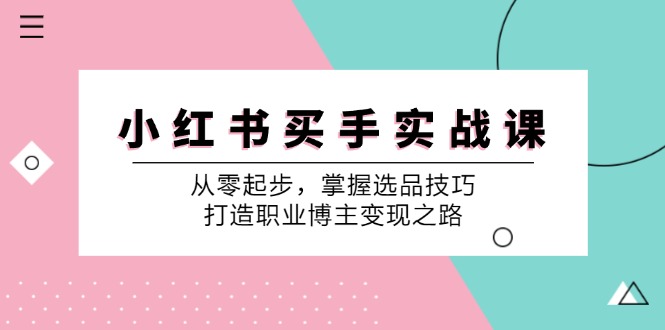 小红书买手实战课:从零起步,掌握选品技巧,打造职业博主变现之路-Z网创