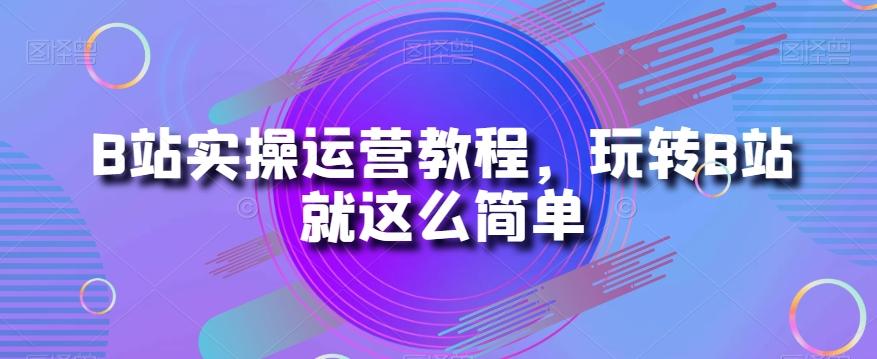 B站实操运营教程，玩转B站就这么简单-Z网创