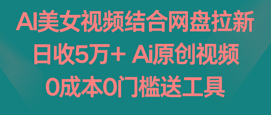 AI美女视频结合网盘拉新，日收5万+ 两分钟一条Ai原创视频，0成本0门槛送工具-Z网创