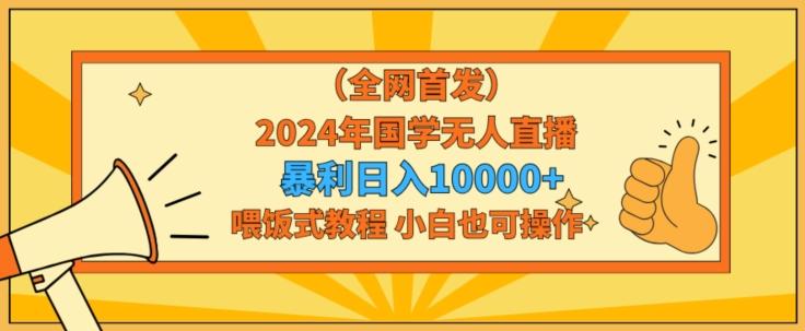全网首发2024年国学无人直播暴力日入1w，加喂饭式教程，小白也可操作【揭秘】-Z网创