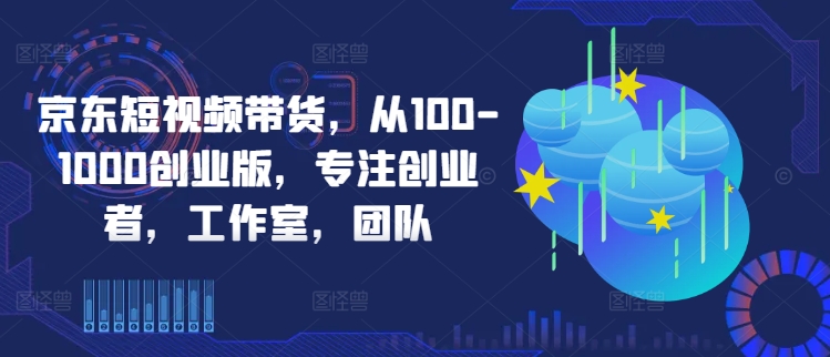 京东短视频带货，从100-1000创业版，专注创业者，工作室，团队-Z网创