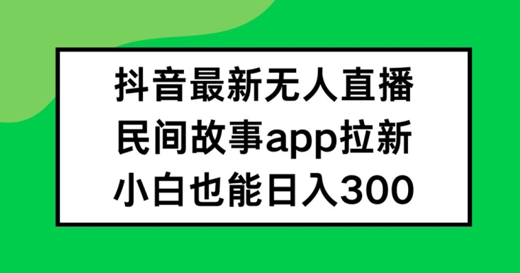 抖音无人直播,民间故事APP拉新,小白也能日入300+【揭秘】-Z网创