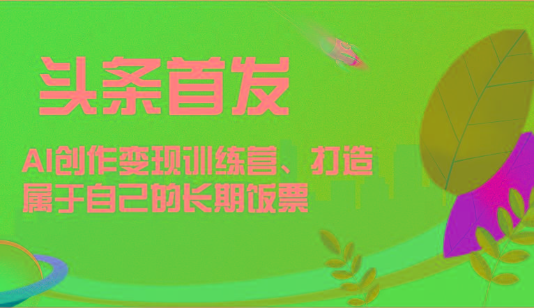 头条首发 AI创作变现训练营，打造属于自己的长期饭票-Z网创