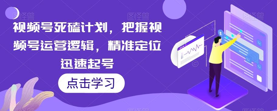视频号死磕计划，把握视频号运营逻辑，精准定位迅速起号-Z网创