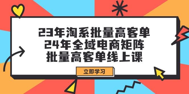 (9636期)23年淘系批量高客单+24年全域电商矩阵，批量高客单线上课(109节课)-Z网创