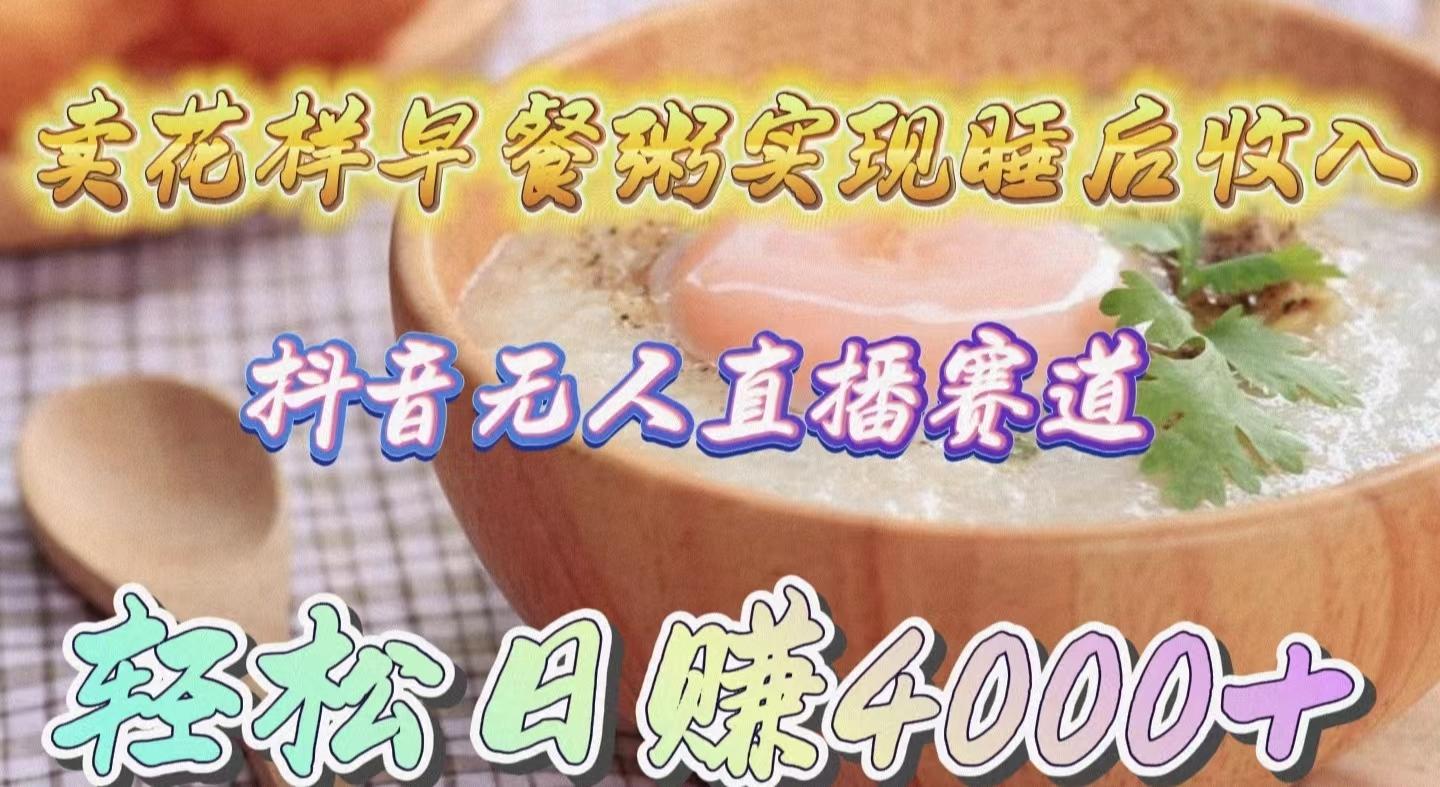 (9822期)卖花样早餐粥实现睡后收入！抖音无人直播新赛道，轻松日赚4000+-Z网创