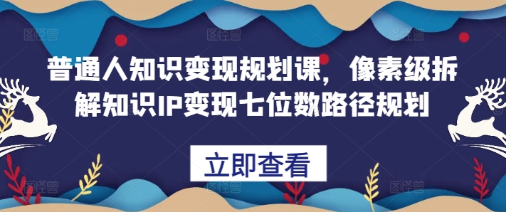 普通人知识变现规划课，像素级拆解知识IP变现七位数路径规划-Z网创