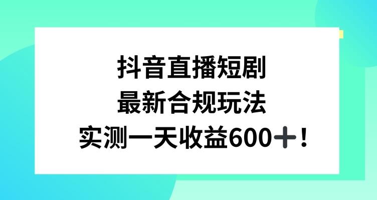 抖音直播短剧最新合规玩法,实测一天变现600+,教程+素材全解析【揭秘】-Z网创