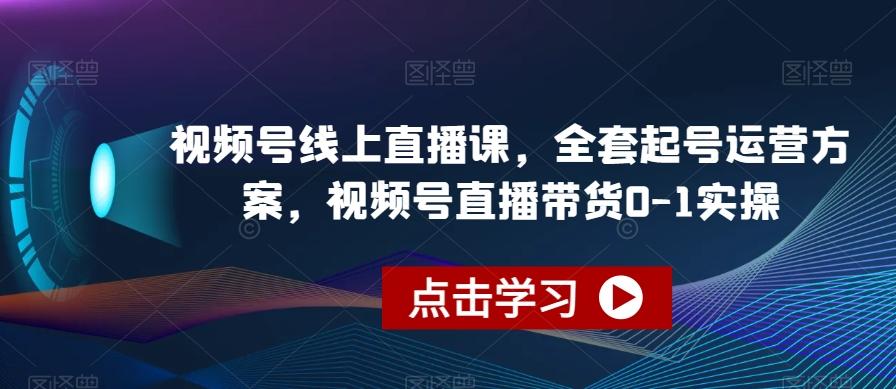 视频号线上直播课，全套起号运营方案，视频号直播带货0-1实操-Z网创