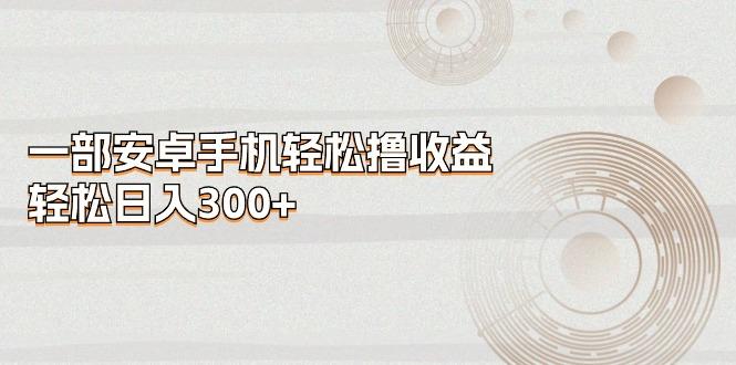 一部安卓手机轻松撸收益，轻松日入300+-Z网创
