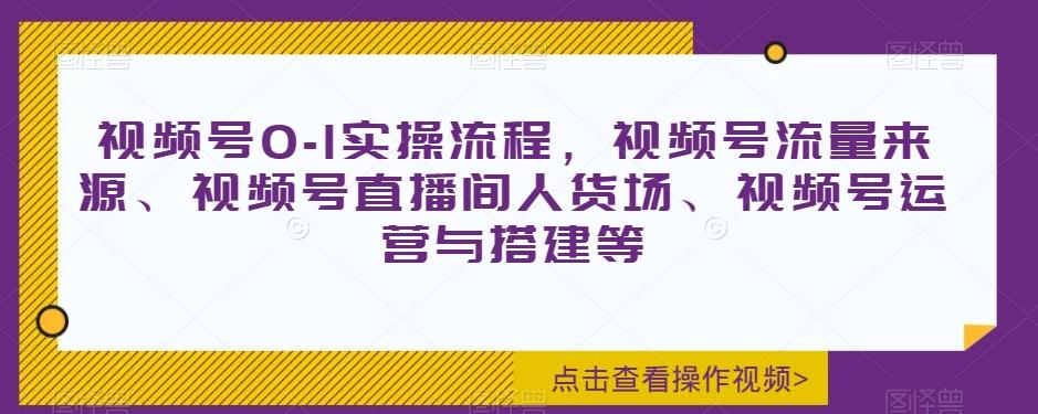 视频号0-1实操流程，视频号流量来源、视频号直播间人货场、视频号运营与搭建等-Z网创