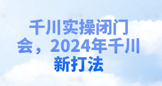 千川实操闭门会,2024年千川新打法-Z网创