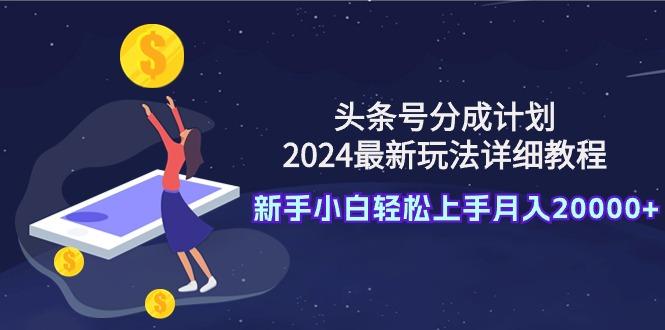 (9530期)头条号分成计划：2024最新玩法详细教程，新手小白轻松上手月入20000+-Z网创