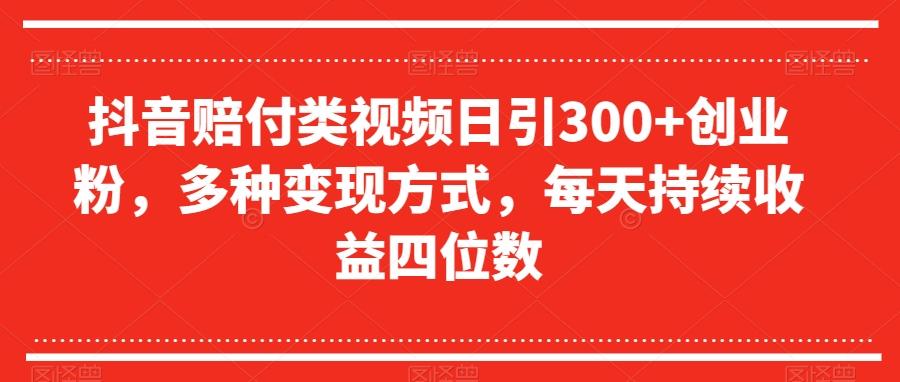 抖音赔付类视频日引300+创业粉，多种变现方式，每天持续收益四位数【揭秘】-Z网创