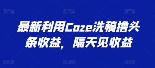 最新利用Coze洗稿撸头条收益，隔天见收益【揭秘】-Z网创