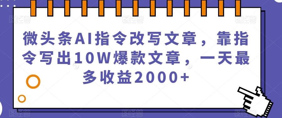 微头条AI指令改写文章，靠指令写出10W爆款文章，一天最多收益2000+【揭秘】-Z网创