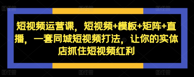 短视频运营课，短视频+模板+矩阵+直播，一套同城短视频打法，让你的实体店抓住短视频红利-Z网创