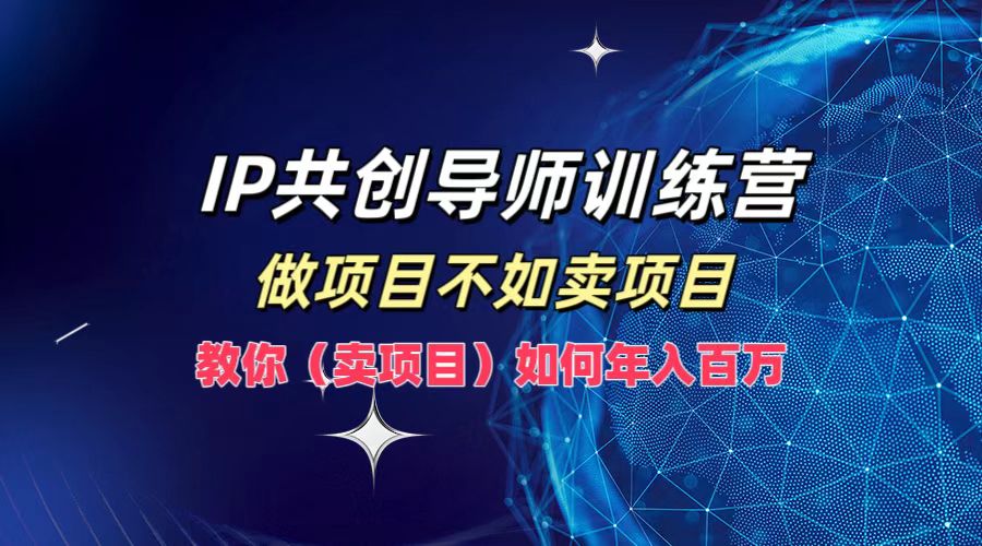 IP共创导师训练营,做项目不如卖项目,教你(卖项目)如何实现年入百万-Z网创