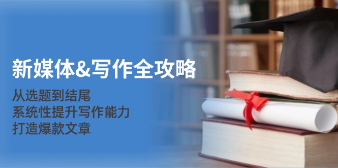 新媒体&写作全攻略：从选题到结尾，系统性提升写作能力，打造爆款文章-Z网创