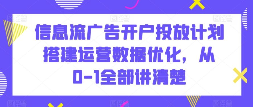 信息流广告开户投放计划搭建运营数据优化，从0-1全部讲清楚-Z网创