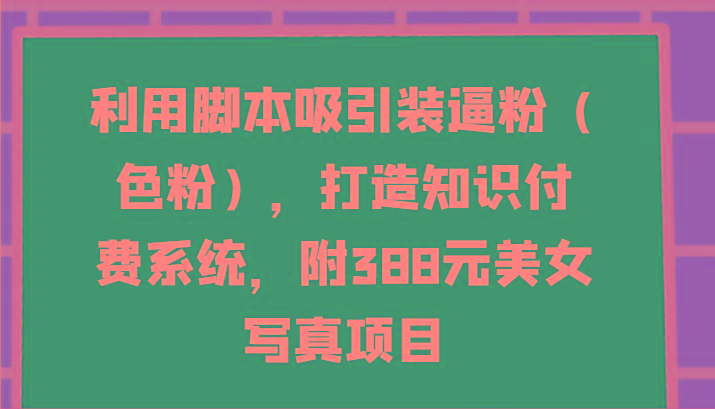 利用脚本吸引装逼粉(色粉)，打造知识付费系统，附388元美女写真项目-Z网创