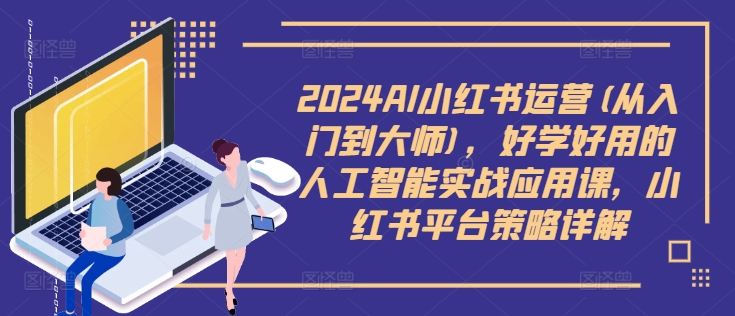 2024AI小红书运营(从入门到大师)，好学好用的人工智能实战应用课，小红书平台策略详解-Z网创