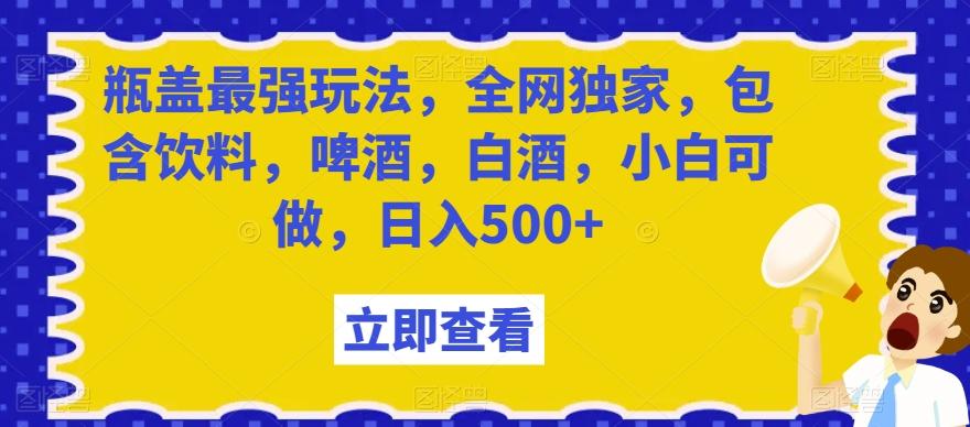 瓶盖最强玩法，全网独家，包含饮料，啤酒，白酒，小白可做，日入500+【揭秘】-Z网创