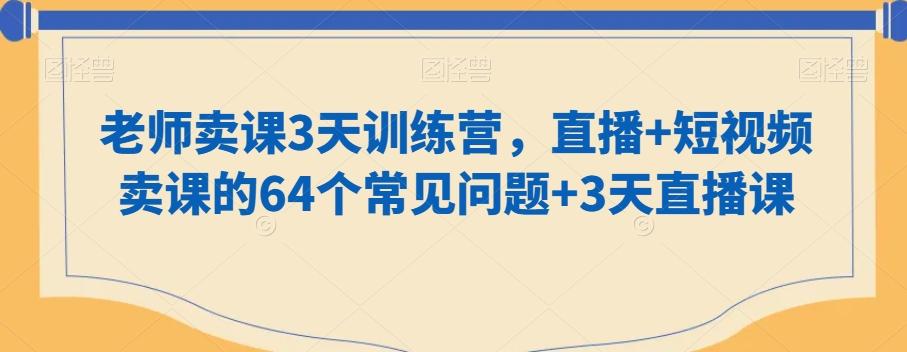老师卖课3天训练营，直播+短视频卖课的64个常见问题+3天直播课-Z网创