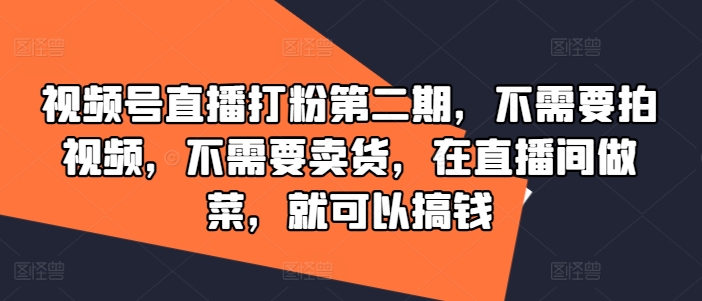 视频号直播打粉第二期，不需要拍视频，不需要卖货，在直播间做菜，就可以搞钱-Z网创