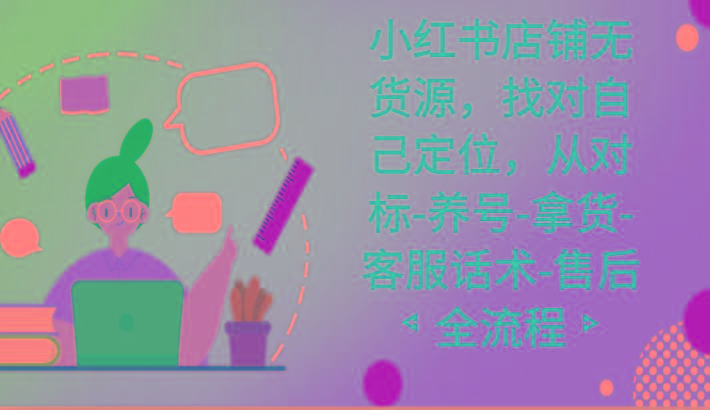 小红书店铺无货源课程，找对自己定位，从对标-养号-拿货-客服话术-售后全流程-Z网创