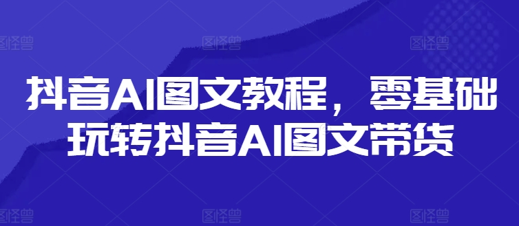 抖音AI图文教程,零基础玩转抖音AI图文带货-Z网创