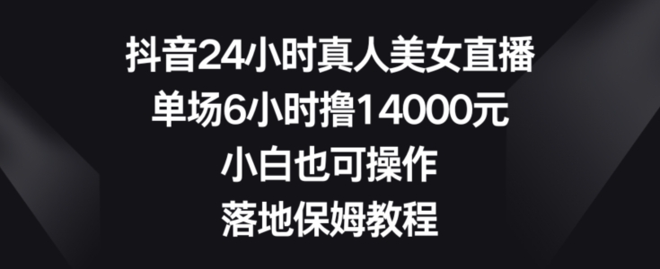抖音24小时真人美女直播,单场6小时撸14000元,小白也可操作,落地保姆教程【揭秘】-Z网创