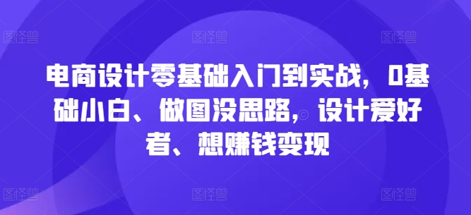 电商设计零基础入门到实战，0基础小白、做图没思路，设计爱好者、想赚钱变现-Z网创