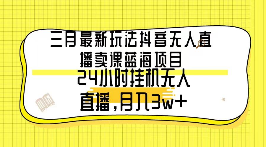 三月最新玩法抖音无人直播卖课蓝海项目，24小时无人直播，月入3w+-Z网创