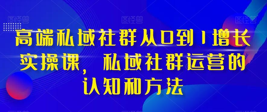 高端私域社群从0到1增长实操课，私域社群运营的认知和方法-Z网创